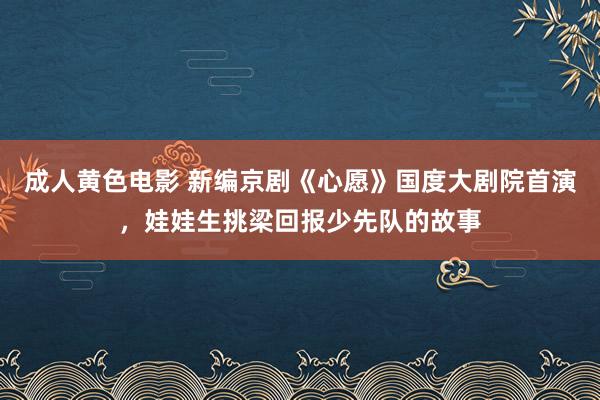 成人黄色电影 新编京剧《心愿》国度大剧院首演，娃娃生挑梁回报少先队的故事