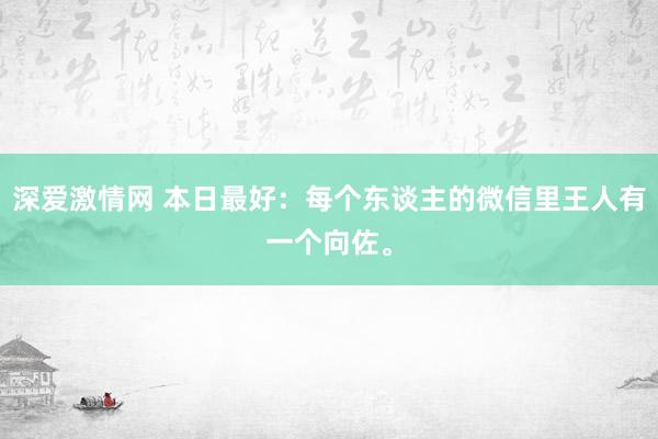 深爱激情网 本日最好：每个东谈主的微信里王人有一个向佐。