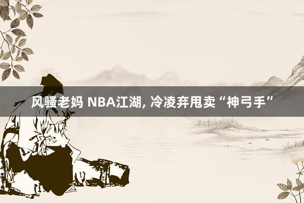 风骚老妈 NBA江湖， 冷凌弃甩卖“神弓手”