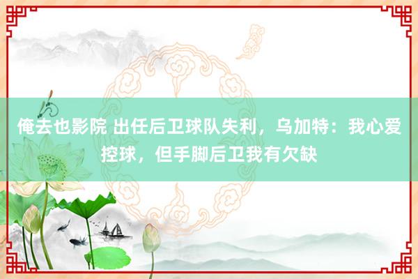 俺去也影院 出任后卫球队失利，乌加特：我心爱控球，但手脚后卫我有欠缺