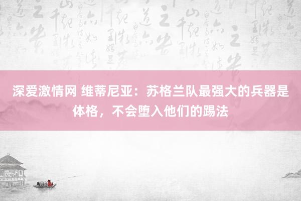 深爱激情网 维蒂尼亚：苏格兰队最强大的兵器是体格，不会堕入他们的踢法