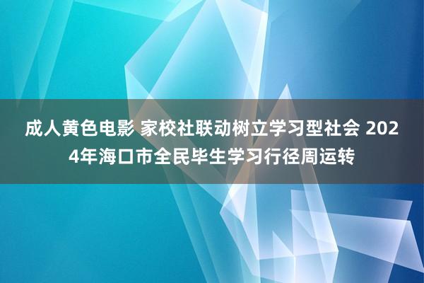 成人黄色电影 家校社联动树立学习型社会 2024年海口市全民毕生学习行径周运转