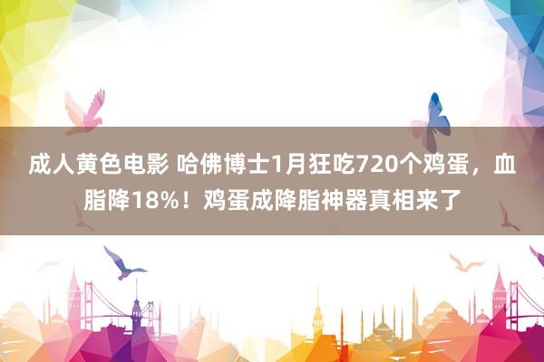 成人黄色电影 哈佛博士1月狂吃720个鸡蛋，血脂降18%！鸡蛋成降脂神器真相来了