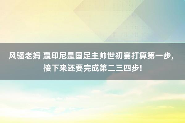 风骚老妈 赢印尼是国足主帅世初赛打算第一步， 接下来还要完成第二三四步!