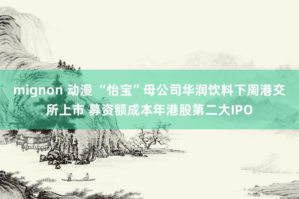 mignon 动漫 “怡宝”母公司华润饮料下周港交所上市 募资额成本年港股第二大IPO