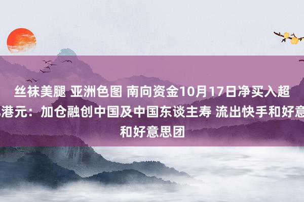 丝袜美腿 亚洲色图 南向资金10月17日净买入超83亿港元：加仓融创中国及中国东谈主寿 流出快手和好意思团