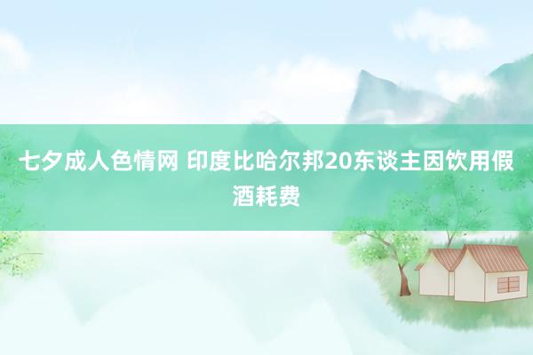 七夕成人色情网 印度比哈尔邦20东谈主因饮用假酒耗费