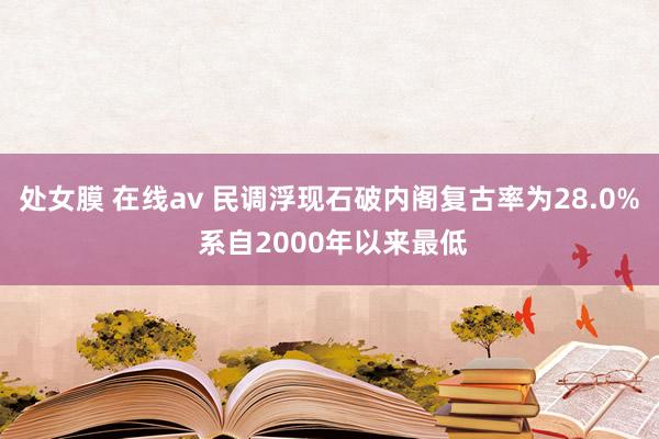 处女膜 在线av 民调浮现石破内阁复古率为28.0% 系自2000年以来最低