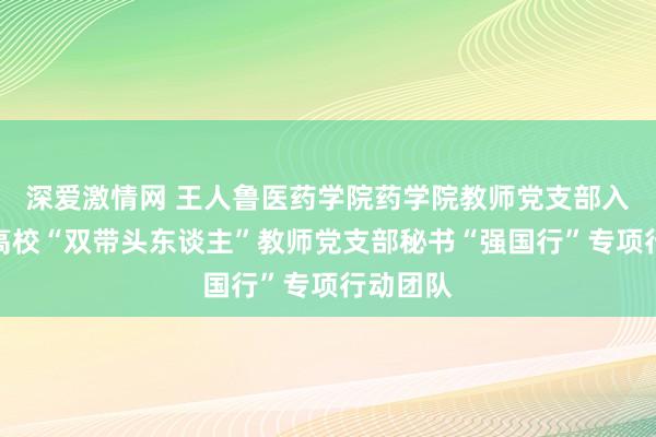 深爱激情网 王人鲁医药学院药学院教师党支部入选宇宙高校“双带头东谈主”教师党支部秘书“强国行”专项行动团队