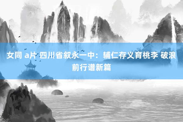 女同 a片 四川省叙永一中：辅仁存义育桃李 破浪前行谱新篇