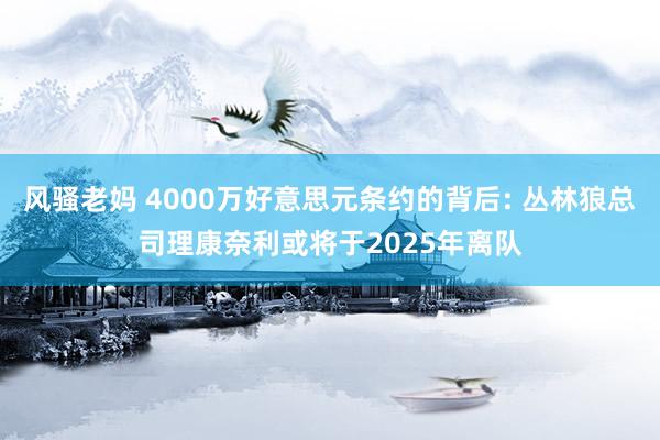 风骚老妈 4000万好意思元条约的背后: 丛林狼总司理康奈利或将于2025年离队