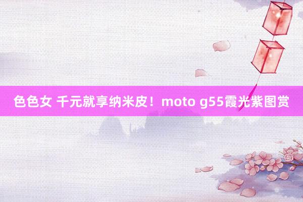 色色女 千元就享纳米皮！moto g55霞光紫图赏