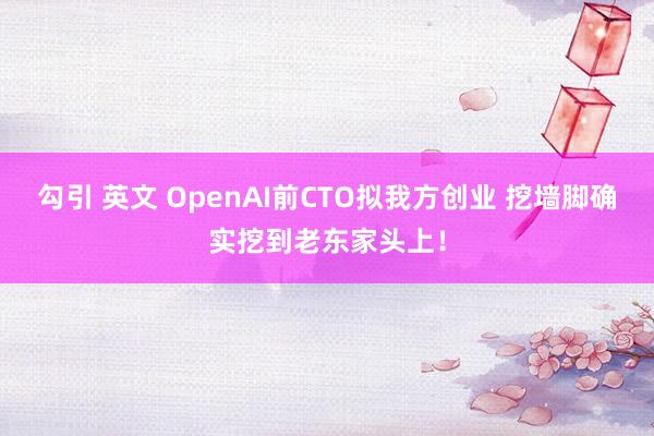 勾引 英文 OpenAI前CTO拟我方创业 挖墙脚确实挖到老东家头上！