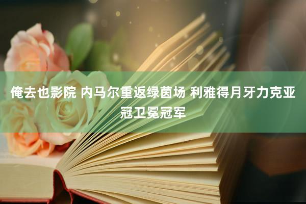 俺去也影院 内马尔重返绿茵场 利雅得月牙力克亚冠卫冕冠军