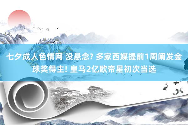 七夕成人色情网 没悬念? 多家西媒提前1周阐发金球奖得主! 皇马2亿欧帝星初次当选