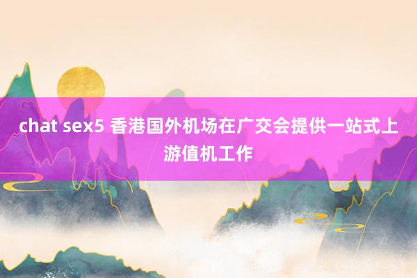 chat sex5 香港国外机场在广交会提供一站式上游值机工作