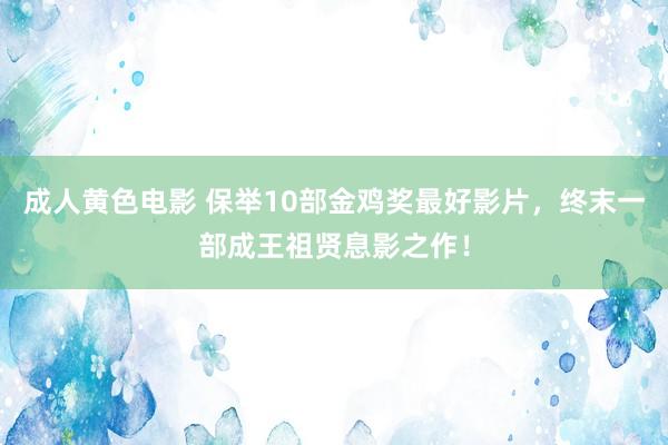 成人黄色电影 保举10部金鸡奖最好影片，终末一部成王祖贤息影之作！