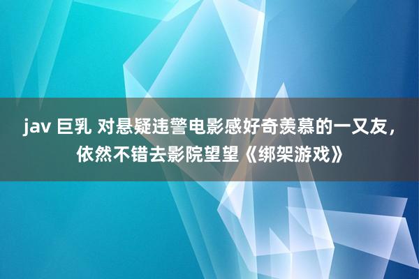 jav 巨乳 对悬疑违警电影感好奇羡慕的一又友，依然不错去影院望望《绑架游戏》