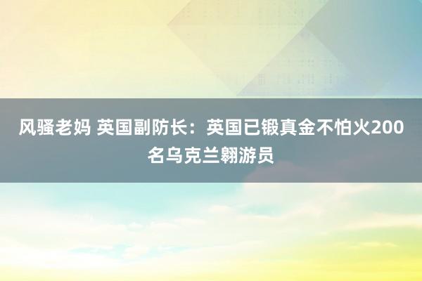 风骚老妈 英国副防长：英国已锻真金不怕火200名乌克兰翱游员