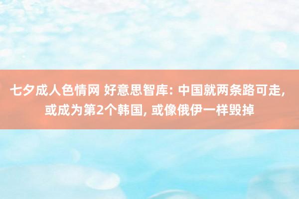 七夕成人色情网 好意思智库: 中国就两条路可走， 或成为第2个韩国， 或像俄伊一样毁掉