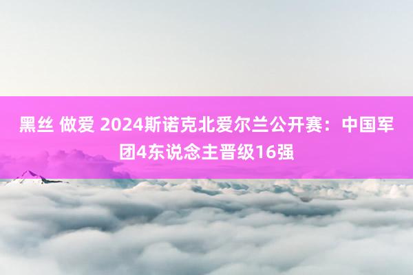 黑丝 做爱 2024斯诺克北爱尔兰公开赛：中国军团4东说念主晋级16强