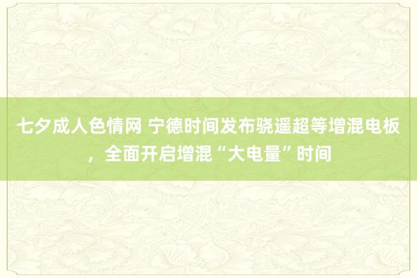 七夕成人色情网 宁德时间发布骁遥超等增混电板，全面开启增混“大电量”时间