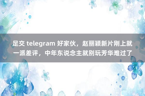 足交 telegram 好家伙，赵丽颖新片刚上就一派差评，中年东说念主就别玩芳华难过了