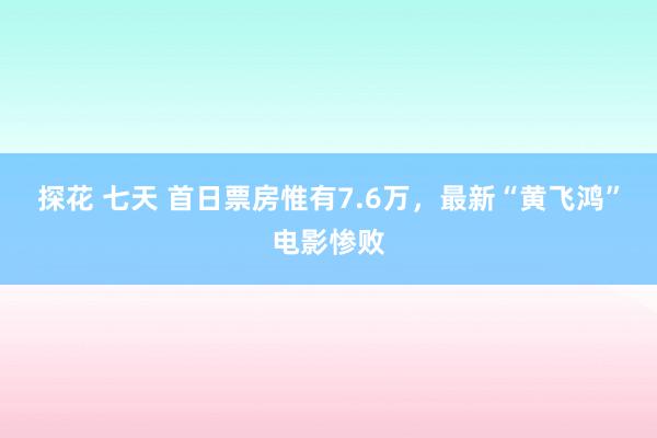 探花 七天 首日票房惟有7.6万，最新“黄飞鸿”电影惨败