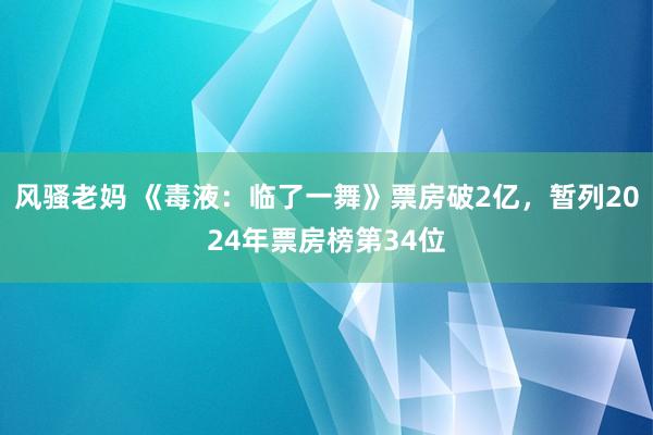 风骚老妈 《毒液：临了一舞》票房破2亿，暂列2024年票房榜第34位