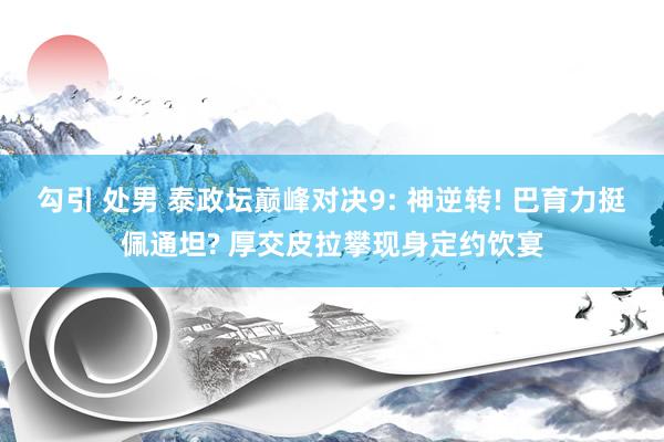 勾引 处男 泰政坛巅峰对决9: 神逆转! 巴育力挺佩通坦? 厚交皮拉攀现身定约饮宴