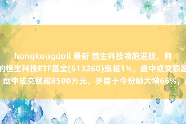 hongkongdoll 最新 恒生科技领跑港股，阿里巴巴涨3%！费率最低的恒生科技ETF基金(513260)涨超1%，盘中成交额超8500万元，岁首于今份额大增66%，高居同类第一