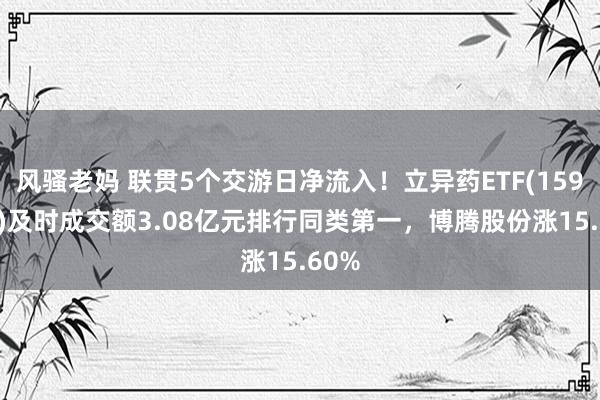 风骚老妈 联贯5个交游日净流入！立异药ETF(159992)及时成交额3.08亿元排行同类第一，博腾股份涨15.60%