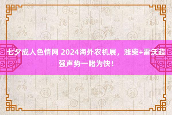 七夕成人色情网 2024海外农机展，潍柴+雷沃超强声势一睹为快！