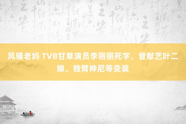 风骚老妈 TVB甘草演员李丽丽死字，曾献艺叶二娘、独臂神尼等变装