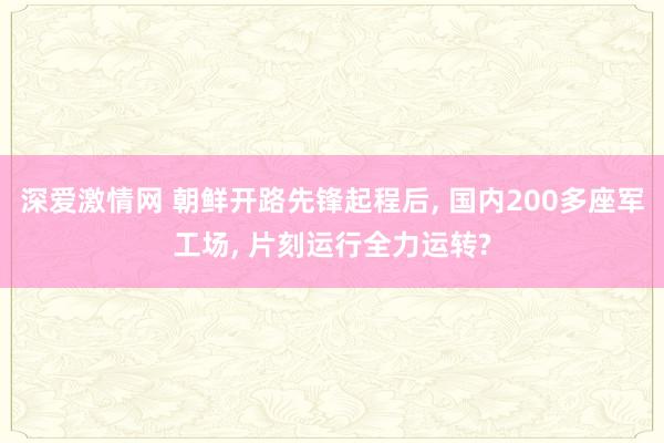 深爱激情网 朝鲜开路先锋起程后， 国内200多座军工场， 片刻运行全力运转?