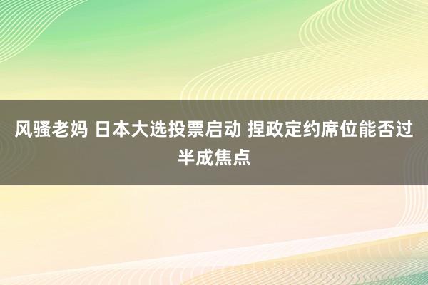 风骚老妈 日本大选投票启动 捏政定约席位能否过半成焦点