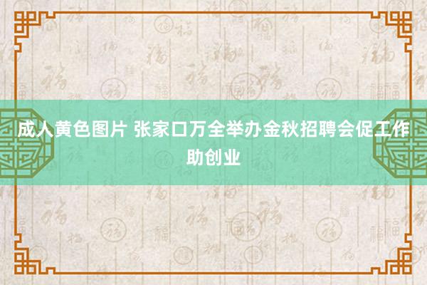 成人黄色图片 张家口万全举办金秋招聘会促工作助创业