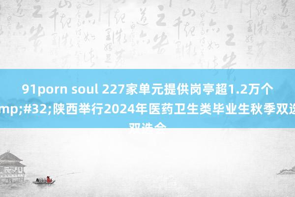 91porn soul 227家单元提供岗亭超1.2万个&#32;陕西举行2024年医药卫生类毕业生秋季双选会