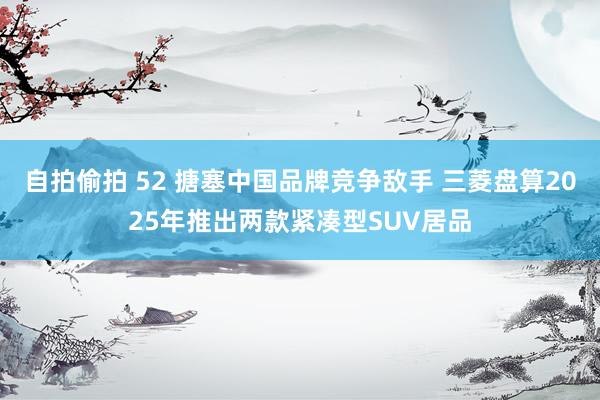 自拍偷拍 52 搪塞中国品牌竞争敌手 三菱盘算2025年推出两款紧凑型SUV居品