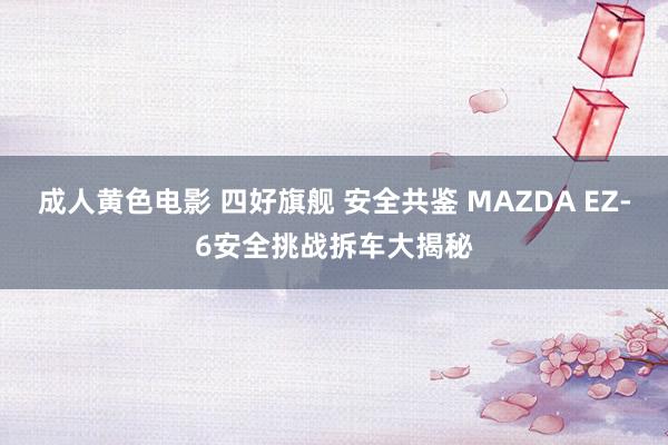 成人黄色电影 四好旗舰 安全共鉴 MAZDA EZ-6安全挑战拆车大揭秘