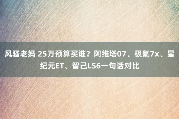 风骚老妈 25万预算买谁？阿维塔07、极氪7x、星纪元ET、智己LS6一句话对比