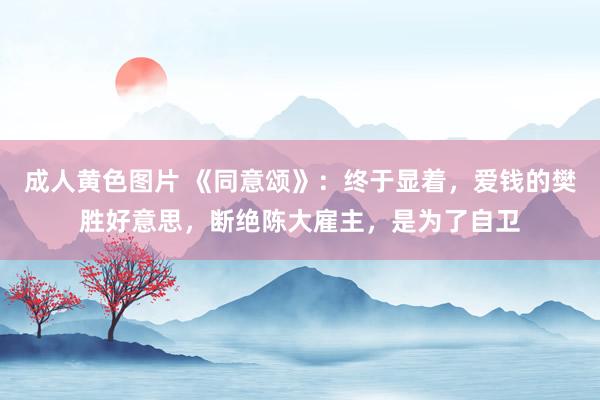 成人黄色图片 《同意颂》：终于显着，爱钱的樊胜好意思，断绝陈大雇主，是为了自卫