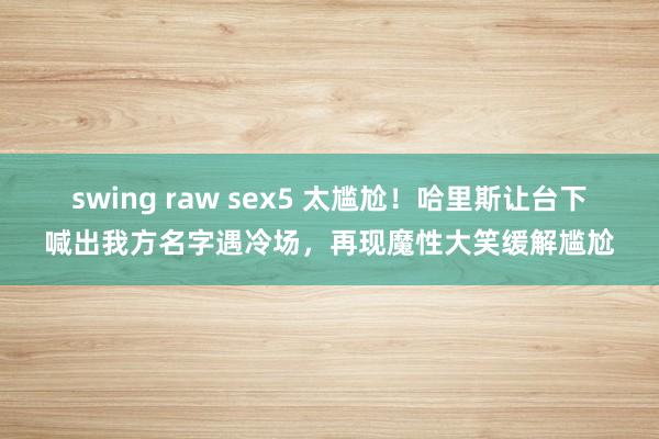 swing raw sex5 太尴尬！哈里斯让台下喊出我方名字遇冷场，再现魔性大笑缓解尴尬