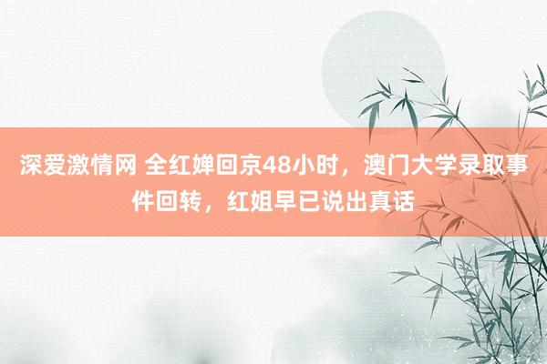 深爱激情网 全红婵回京48小时，澳门大学录取事件回转，红姐早已说出真话