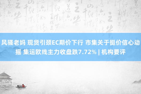 风骚老妈 现货引颈EC期价下行 市集关于挺价信心动摇 集运欧线主力收盘跌7.72% | 机构要评