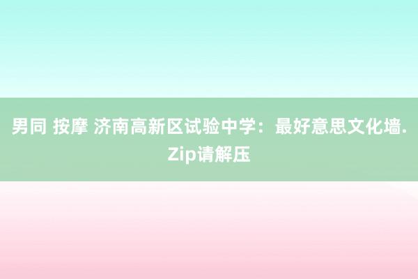 男同 按摩 济南高新区试验中学：最好意思文化墙.Zip请解压