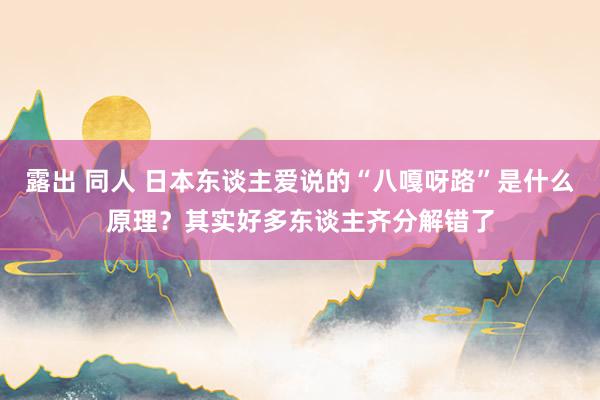 露出 同人 日本东谈主爱说的“八嘎呀路”是什么原理？其实好多东谈主齐分解错了