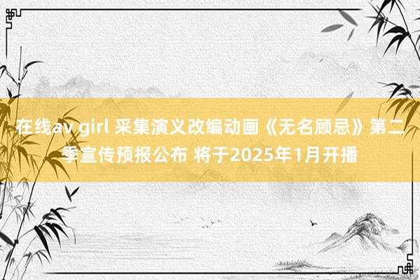 在线av girl 采集演义改编动画《无名顾忌》第二季宣传预报公布 将于2025年1月开播