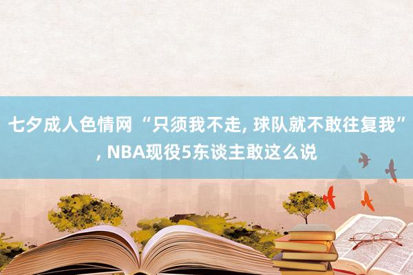 七夕成人色情网 “只须我不走， 球队就不敢往复我”， NBA现役5东谈主敢这么说