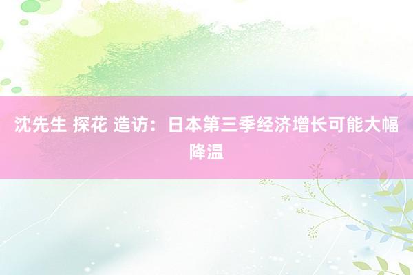 沈先生 探花 造访：日本第三季经济增长可能大幅降温